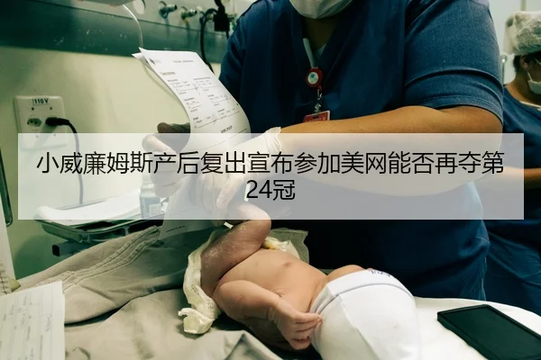 小威廉姆斯产后复出宣布参加美网能否再夺第24冠